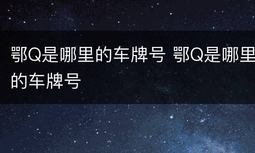 鄂Q是哪里的车牌号 鄂Q是哪里的车牌号
