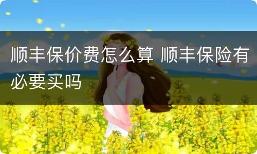 顺丰保价费怎么算 顺丰保险有必要买吗