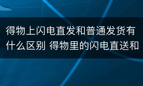 得物上闪电直发和普通发货有什么区别 得物里的闪电直送和普通发货区别