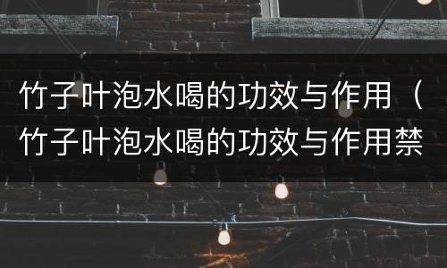 竹子叶泡水喝的功效与作用（竹子叶泡水喝的功效与作用禁忌）