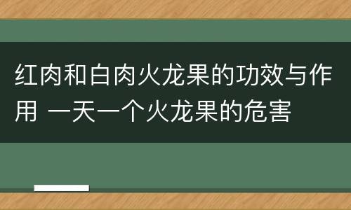 红肉和白肉火龙果的功效与作用 一天一个火龙果的危害
