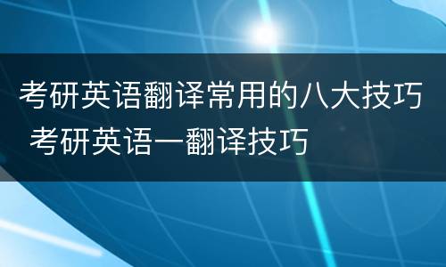 考研英语翻译常用的八大技巧 考研英语一翻译技巧