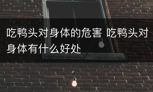 吃鸭头对身体的危害 吃鸭头对身体有什么好处