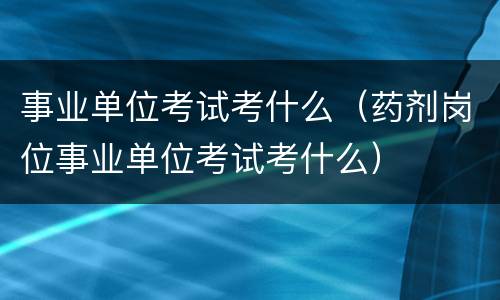 事业单位考试考什么（药剂岗位事业单位考试考什么）