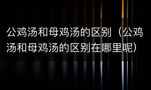 公鸡汤和母鸡汤的区别（公鸡汤和母鸡汤的区别在哪里呢）