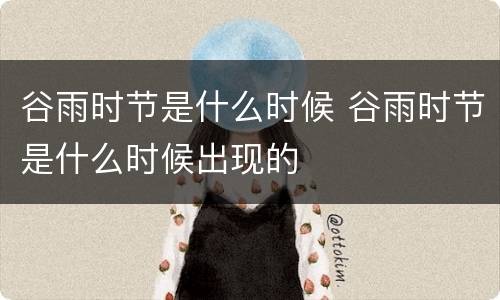 谷雨时节是什么时候 谷雨时节是什么时候出现的