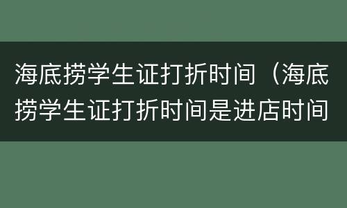 海底捞学生证打折时间（海底捞学生证打折时间是进店时间还是买单时间）