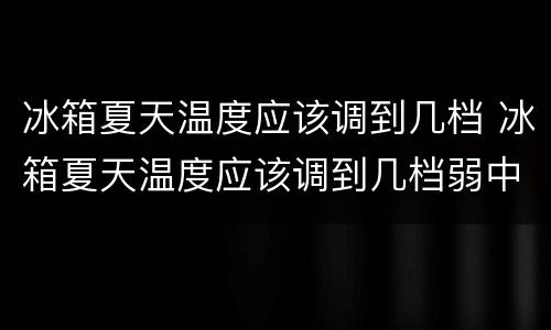 冰箱夏天温度应该调到几档 冰箱夏天温度应该调到几档弱中强