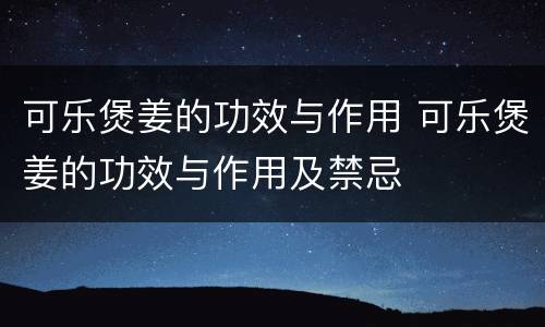 可乐煲姜的功效与作用 可乐煲姜的功效与作用及禁忌