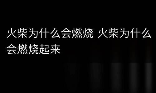 火柴为什么会燃烧 火柴为什么会燃烧起来