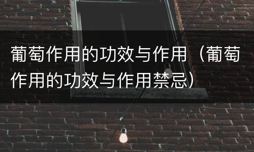葡萄作用的功效与作用（葡萄作用的功效与作用禁忌）