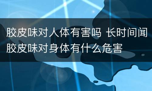 胶皮味对人体有害吗 长时间闻胶皮味对身体有什么危害