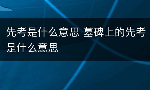 先考是什么意思 墓碑上的先考是什么意思