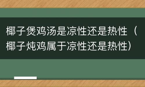 椰子煲鸡汤是凉性还是热性（椰子炖鸡属于凉性还是热性）