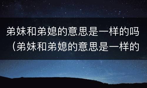 弟妹和弟媳的意思是一样的吗（弟妹和弟媳的意思是一样的吗）