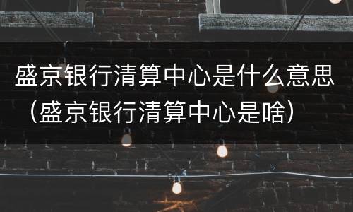盛京银行清算中心是什么意思（盛京银行清算中心是啥）