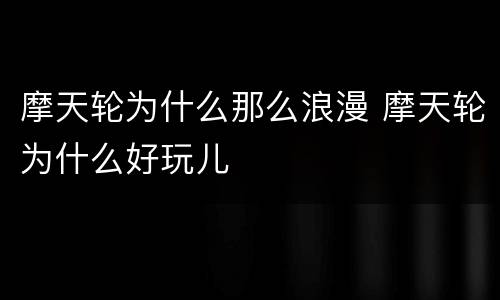 摩天轮为什么那么浪漫 摩天轮为什么好玩儿