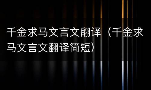 千金求马文言文翻译（千金求马文言文翻译简短）