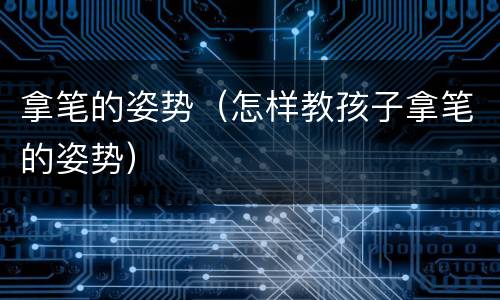 拿笔的姿势（怎样教孩子拿笔的姿势）