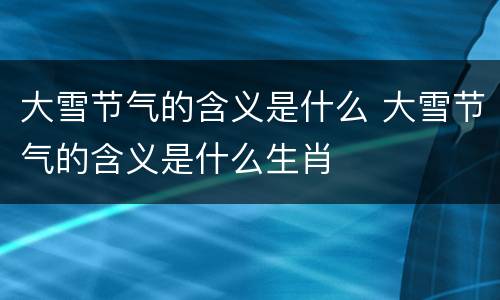 大雪节气的含义是什么 大雪节气的含义是什么生肖