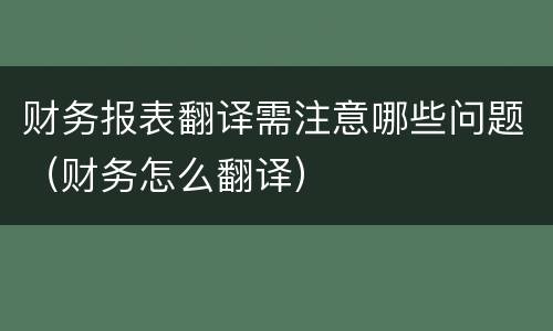 财务报表翻译需注意哪些问题（财务怎么翻译）