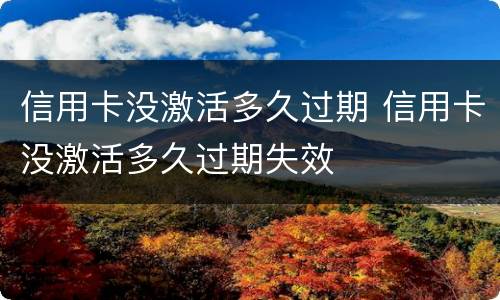 信用卡没激活多久过期 信用卡没激活多久过期失效