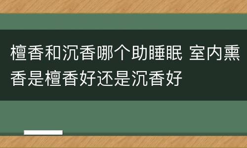 檀香和沉香哪个助睡眠 室内熏香是檀香好还是沉香好