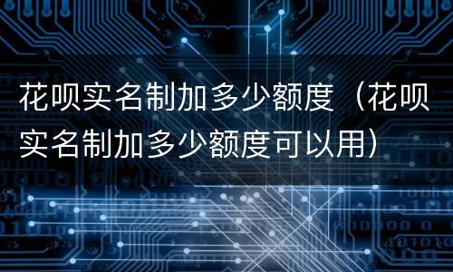 花呗实名制加多少额度（花呗实名制加多少额度可以用）