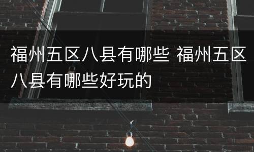 福州五区八县有哪些 福州五区八县有哪些好玩的