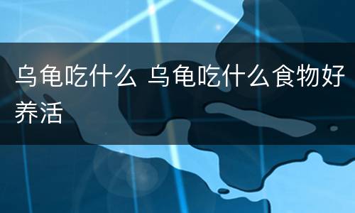 乌龟吃什么 乌龟吃什么食物好养活