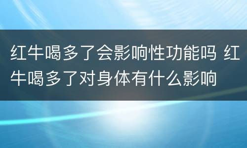 红牛喝多了会影响性功能吗 红牛喝多了对身体有什么影响