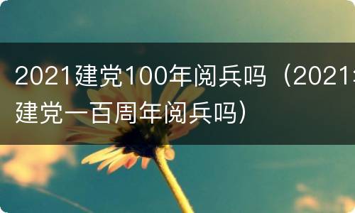 2021建党100年阅兵吗（2021年建党一百周年阅兵吗）