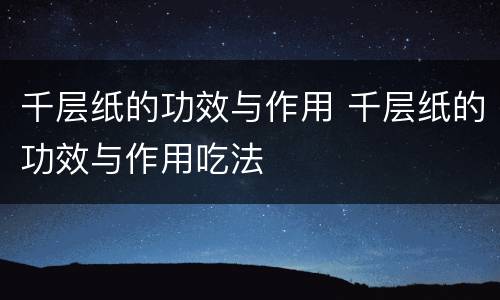 千层纸的功效与作用 千层纸的功效与作用吃法