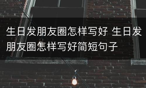生日发朋友圈怎样写好 生日发朋友圈怎样写好简短句子