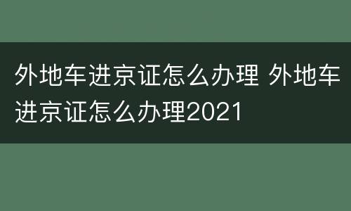 外地车进京证怎么办理 外地车进京证怎么办理2021