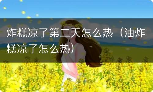 炸糕凉了第二天怎么热（油炸糕凉了怎么热）