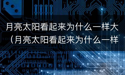 月亮太阳看起来为什么一样大（月亮太阳看起来为什么一样大猜一生肖）