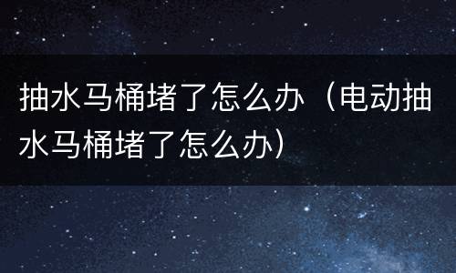 抽水马桶堵了怎么办（电动抽水马桶堵了怎么办）