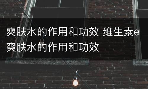 爽肤水的作用和功效 维生素e爽肤水的作用和功效