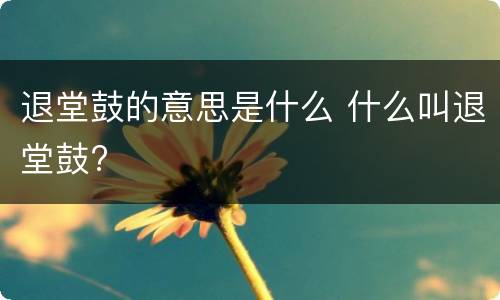 退堂鼓的意思是什么 什么叫退堂鼓?