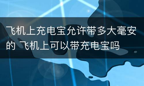 飞机上充电宝允许带多大毫安的 飞机上可以带充电宝吗