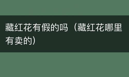 藏红花有假的吗（藏红花哪里有卖的）