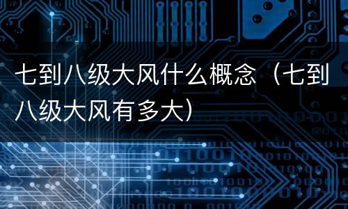 七到八级大风什么概念（七到八级大风有多大）