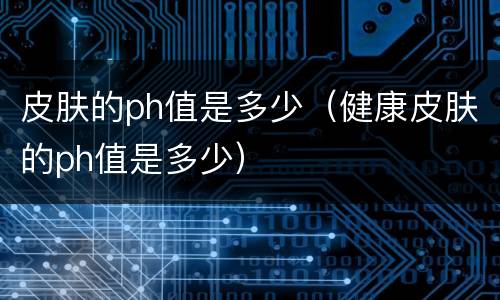 皮肤的ph值是多少（健康皮肤的ph值是多少）