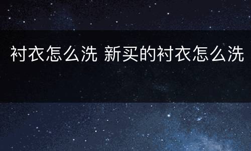 衬衣怎么洗 新买的衬衣怎么洗