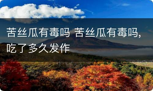 苦丝瓜有毒吗 苦丝瓜有毒吗,吃了多久发作