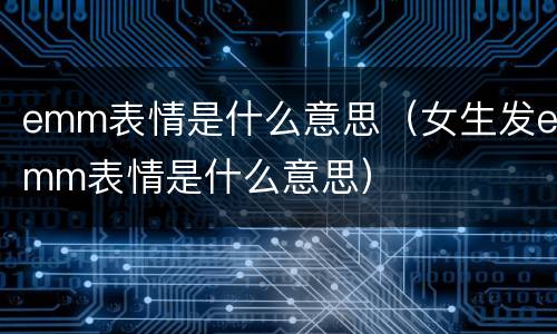 emm表情是什么意思（女生发emm表情是什么意思）