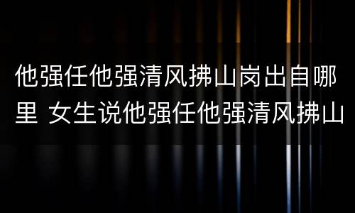 他强任他强清风拂山岗出自哪里 女生说他强任他强清风拂山岗出自哪里