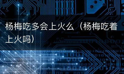 杨梅吃多会上火么（杨梅吃着上火吗）