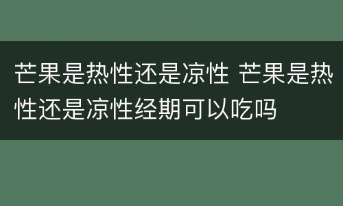 芒果是热性还是凉性 芒果是热性还是凉性经期可以吃吗